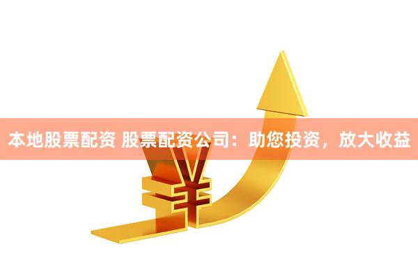本地股票配资 股票配资公司:助您投资,放大收益