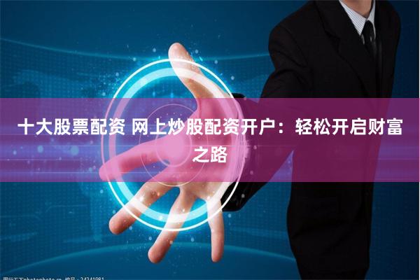 十大股票配资 网上炒股配资开户:轻松开启财富之路