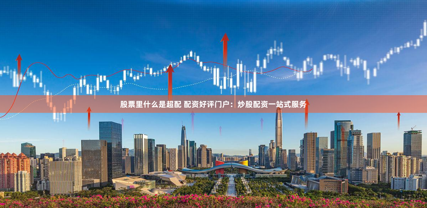 股票里什么是超配 配资好评门户:炒股配资一站式服务