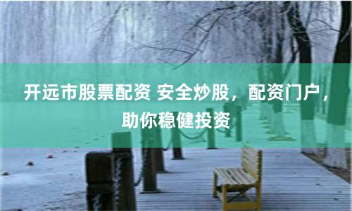 开远市股票配资 安全炒股，配资门户，助你稳健投资