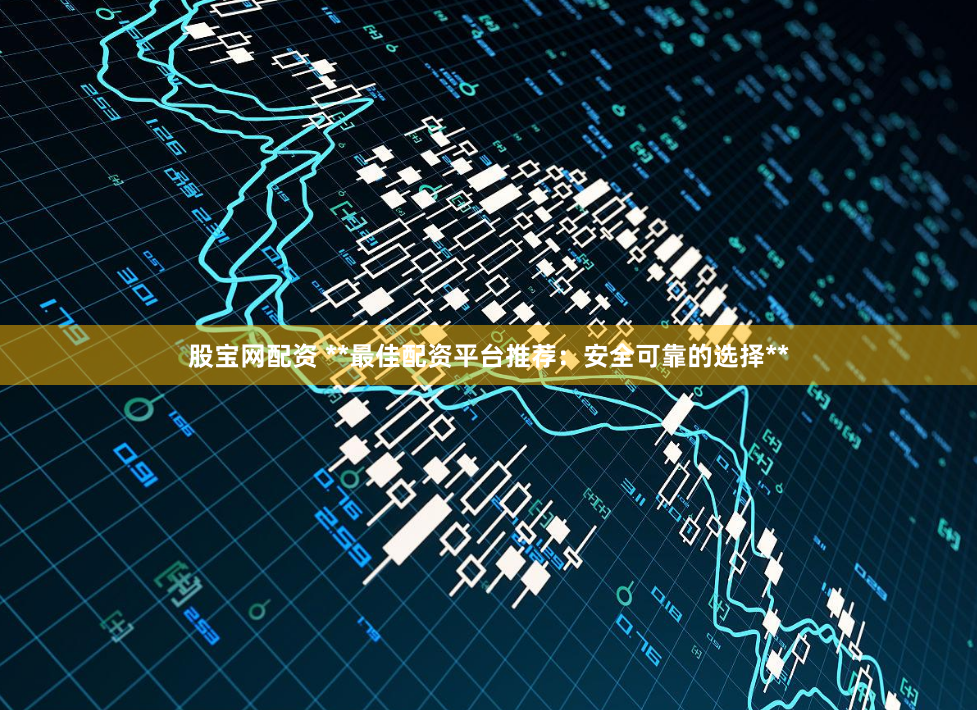 股宝网配资 **最佳配资平台推荐:安全可靠的选择**