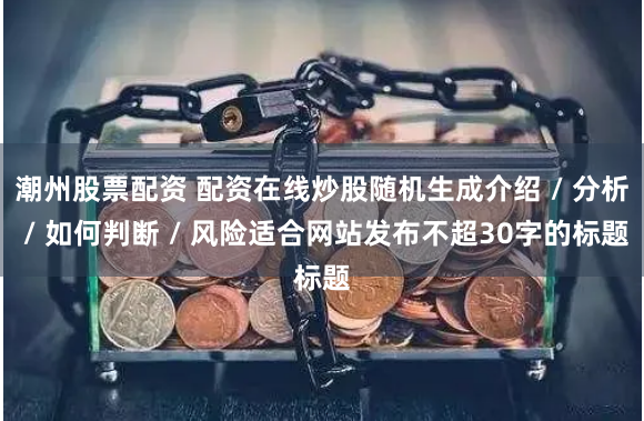 潮州股票配资 配资在线炒股随机生成介绍 / 分析 / 如何判断 / 风险适合网站发布不超30字的标题