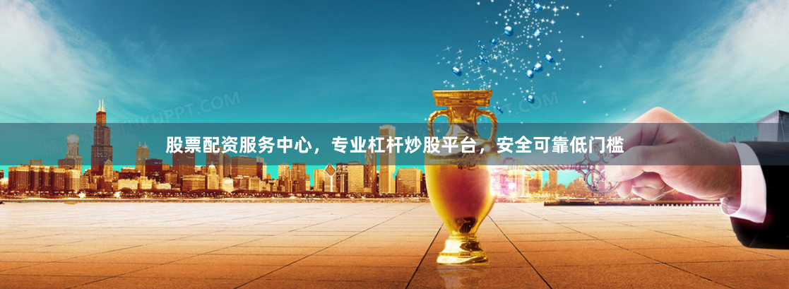 股票配资服务中心，专业杠杆炒股平台，安全可靠低门槛