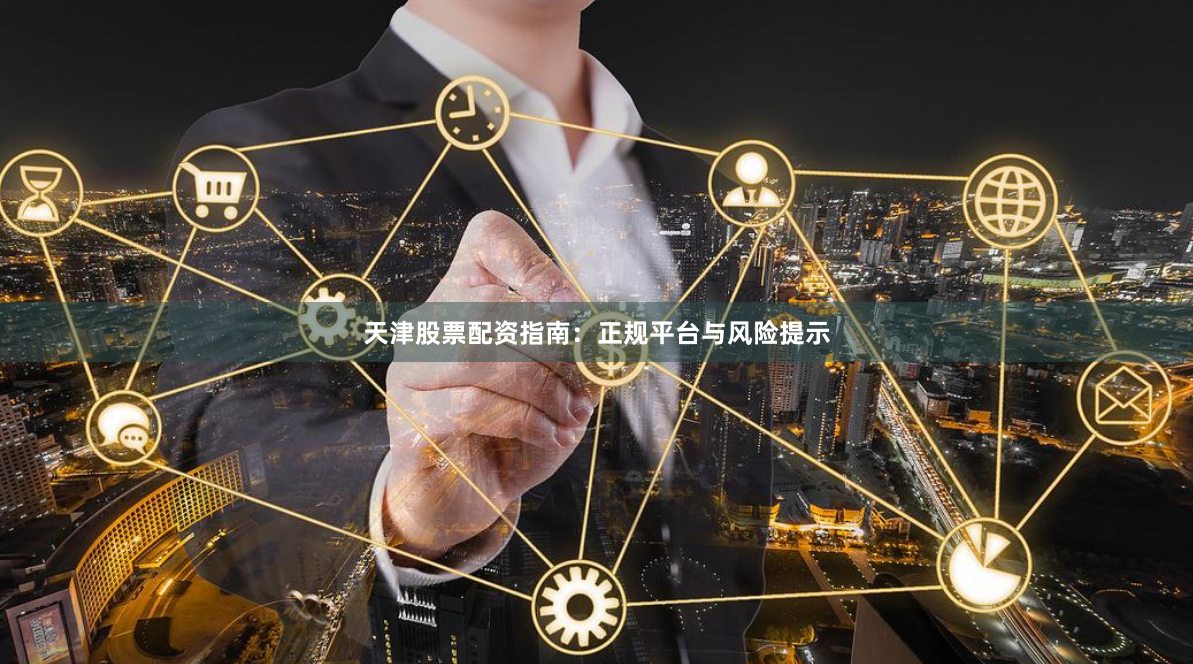 天津股票配资指南：正规平台与风险提示