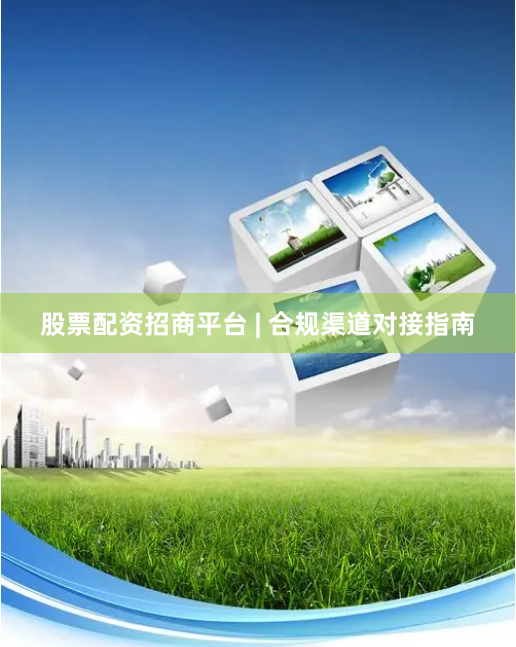 股票配资招商平台 | 合规渠道对接指南