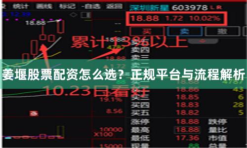 姜堰股票配资怎么选？正规平台与流程解析