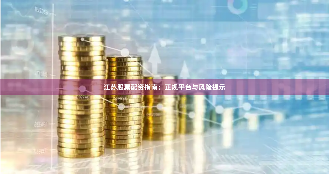 江苏股票配资指南：正规平台与风险提示