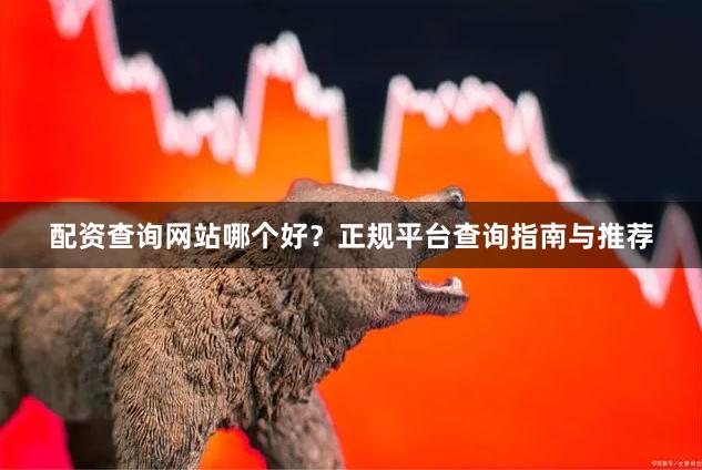 配资查询网站哪个好？正规平台查询指南与推荐