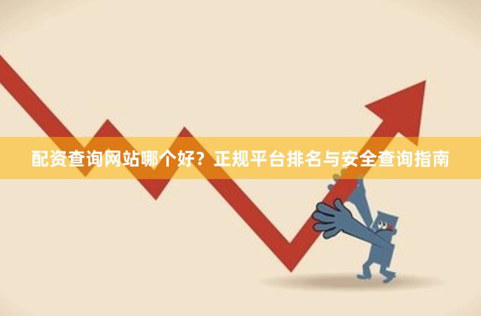 配资查询网站哪个好？正规平台排名与安全查询指南