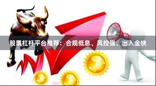股票杠杆平台推荐：合规低息、风控强、出入金快