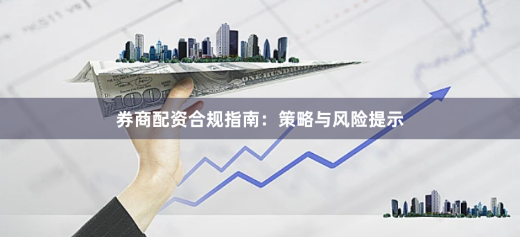 券商配资合规指南：策略与风险提示