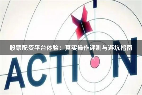 股票配资平台体验：真实操作评测与避坑指南