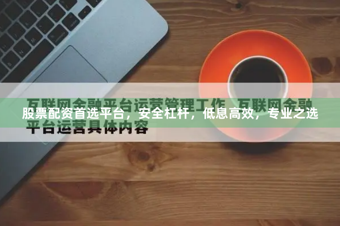 股票配资首选平台,安全杠杆,低息高效,专业之选