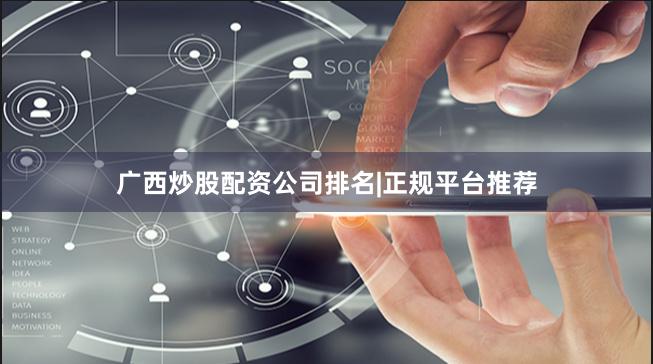 广西炒股配资公司排名|正规平台推荐