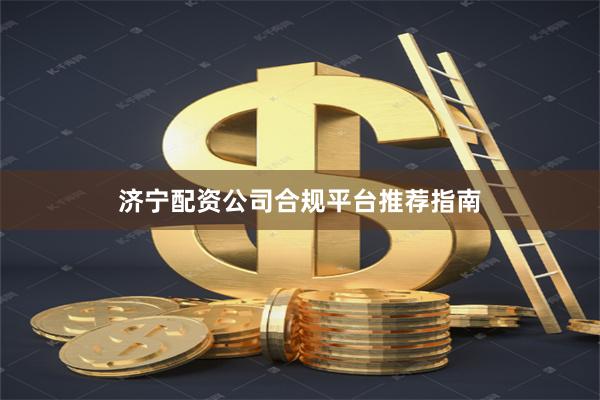 济宁配资公司合规平台推荐指南