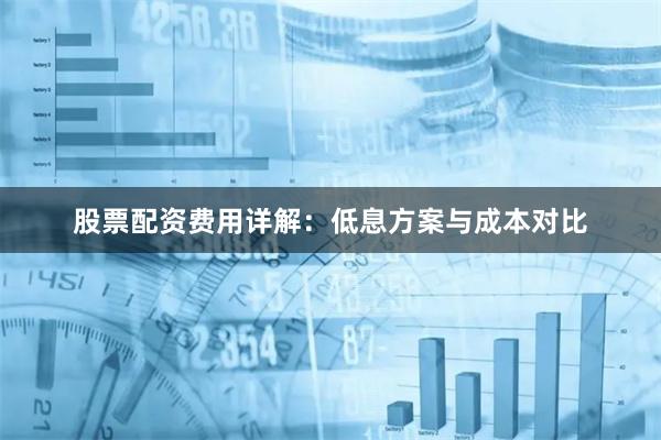 股票配资费用详解：低息方案与成本对比
