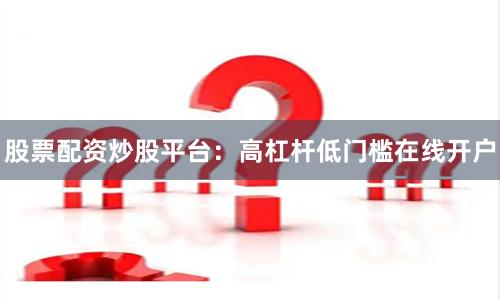 股票配资炒股平台：高杠杆低门槛在线开户