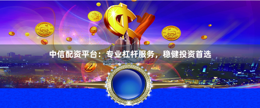 中信配资平台：专业杠杆服务，稳健投资首选