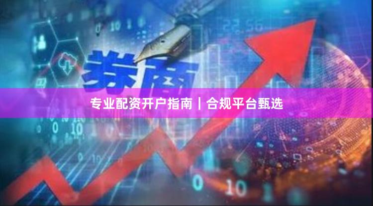 专业配资开户指南|合规平台甄选