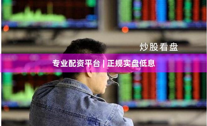 专业配资平台 | 正规实盘低息