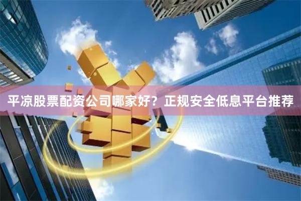 平凉股票配资公司哪家好？正规安全低息平台推荐
