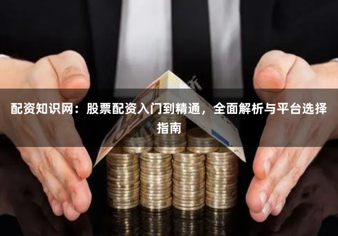 配资知识网：股票配资入门到精通，全面解析与平台选择指南