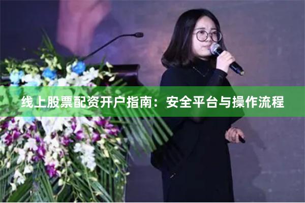 线上股票配资开户指南：安全平台与操作流程