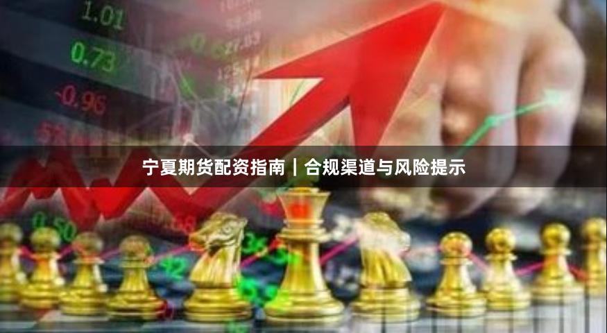 宁夏期货配资指南｜合规渠道与风险提示