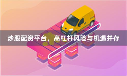 炒股配资平台，高杠杆风险与机遇并存