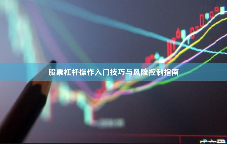 股票杠杆操作入门技巧与风险控制指南