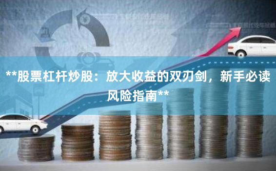 **股票杠杆炒股：放大收益的双刃剑，新手必读风险指南**
