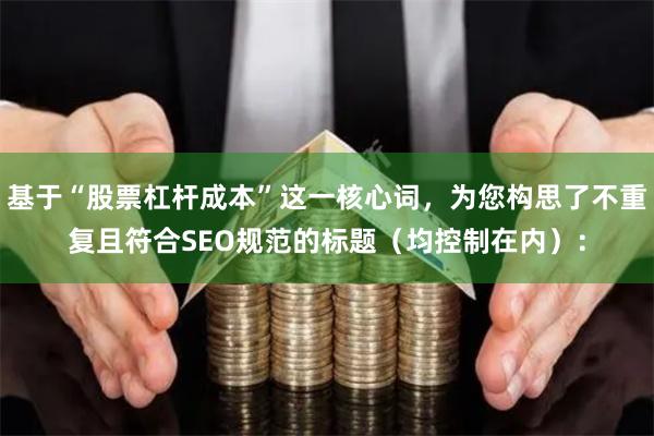 基于“股票杠杆成本”这一核心词，为您构思了不重复且符合SEO规范的标题（均控制在内）：