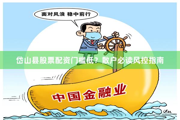 岱山县股票配资门槛低？散户必读风控指南