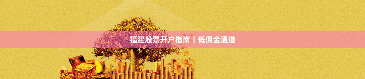 福建股票开户指南｜低佣金通道
