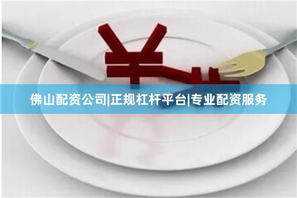佛山配资公司|正规杠杆平台|专业配资服务